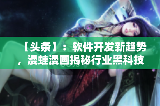 【頭條】：軟件開發(fā)新趨勢，漫蛙漫畫揭秘行業(yè)黑科技