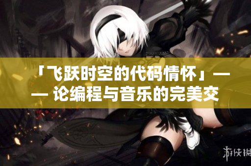 「飛躍時(shí)空的代碼情懷」—— 論編程與音樂(lè)的完美交融