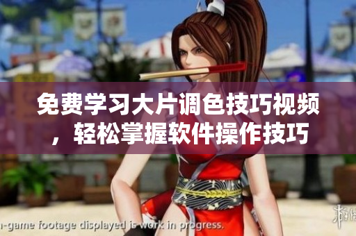 免費學習大片調色技巧視頻，輕松掌握軟件操作技巧