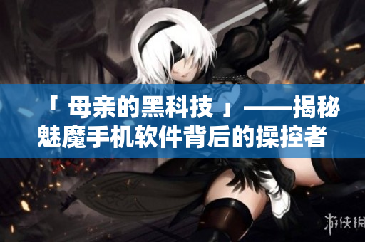 「 母親的黑科技 」——揭秘魅魔手機軟件背后的操控者