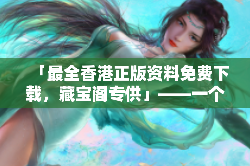 「最全香港正版資料免費下載，藏寶閣專供」——一個軟件編輯的福音！