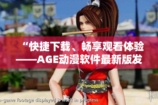 “快捷下載、暢享觀看體驗——AGE動漫軟件最新版發(fā)布！”