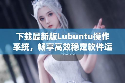 下載最新版Lubuntu操作系統(tǒng)，暢享高效穩(wěn)定軟件運行體驗！