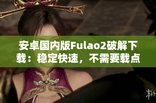 安卓國內(nèi)版Fulao2破解下載：穩(wěn)定快速，不需要載點(diǎn)