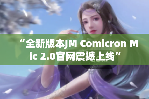 “全新版本JM Comicron Mic 2.0官網(wǎng)震撼上線”