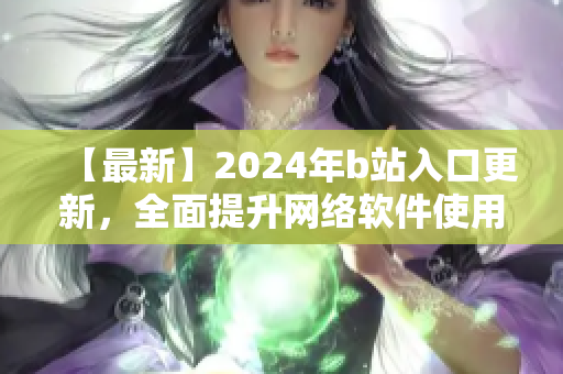 【最新】2024年b站入口更新，全面提升網(wǎng)絡(luò)軟件使用體驗！
