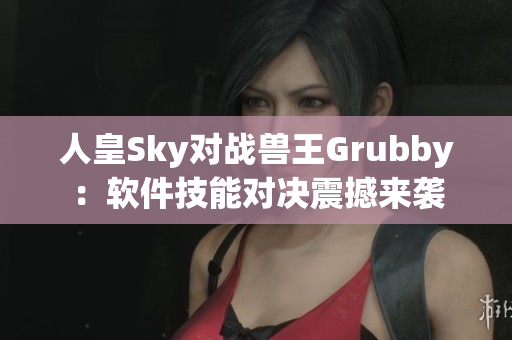 人皇Sky對戰(zhàn)獸王Grubby：軟件技能對決震撼來襲
