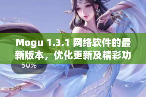 Mogu 1.3.1 網(wǎng)絡(luò)軟件的最新版本，優(yōu)化更新及精彩功能一覽