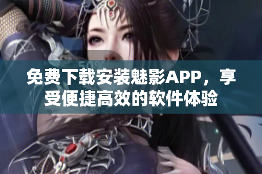 免費(fèi)下載安裝魅影APP，享受便捷高效的軟件體驗(yàn)