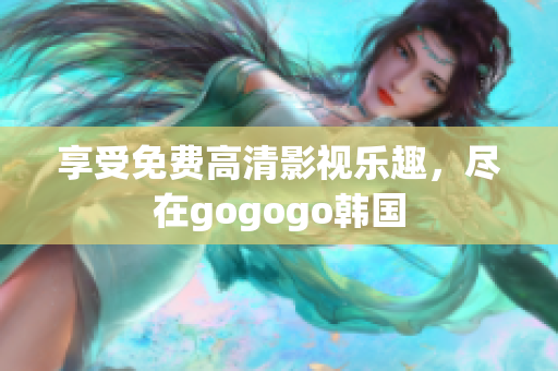 享受免費高清影視樂趣，盡在gogogo韓國