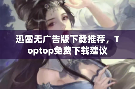 迅雷無(wú)廣告版下載推薦，Toptop免費(fèi)下載建議