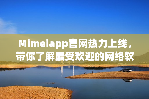 Mimeiapp官網(wǎng)熱力上線，帶你了解最受歡迎的網(wǎng)絡(luò)軟件！