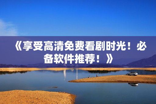 《享受高清免費看劇時光！必備軟件推薦！》