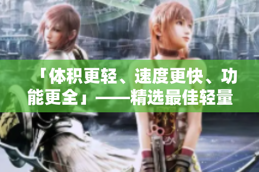 「體積更輕、速度更快、功能更全」——精選最佳輕量級軟件指南