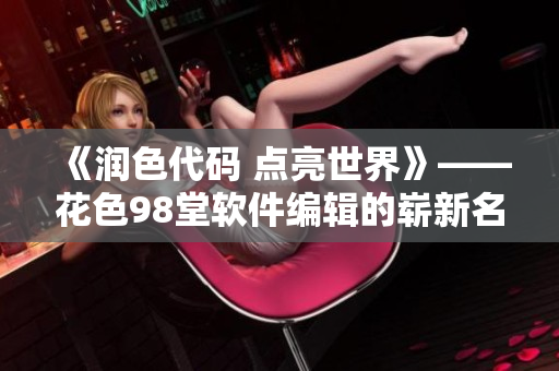 《潤(rùn)色代碼 點(diǎn)亮世界》——花色98堂軟件編輯的嶄新名片