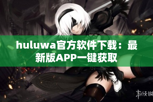 huluwa官方軟件下載：最新版APP一鍵獲取