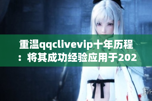 重溫qqclivevip十年歷程：將其成功經(jīng)驗應用于2023MBA項目