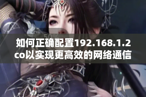 如何正確配置192.168.1.2co以實(shí)現(xiàn)更高效的網(wǎng)絡(luò)通信？