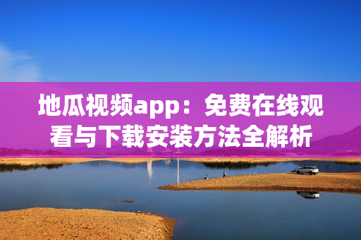 地瓜視頻app：免費(fèi)在線觀看與下載安裝方法全解析