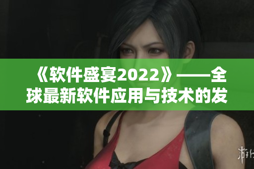 《軟件盛宴2022》——全球最新軟件應(yīng)用與技術(shù)的發(fā)布會