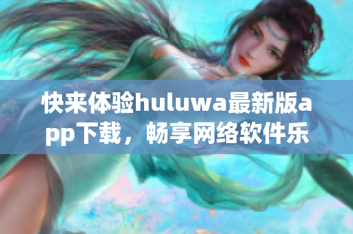 快來體驗huluwa最新版app下載，暢享網(wǎng)絡軟件樂趣