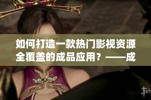 如何打造一款熱門影視資源全覆蓋的成品應(yīng)用？——成品影視app開發(fā)攻略