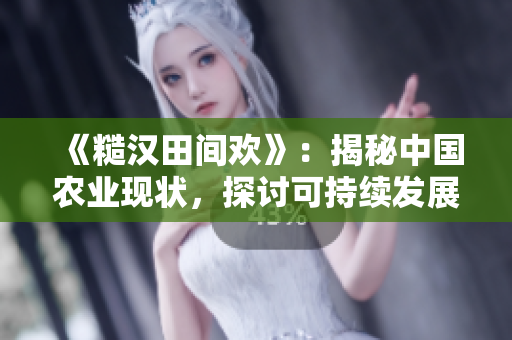 《糙漢田間歡》：揭秘中國農(nóng)業(yè)現(xiàn)狀，探討可持續(xù)發(fā)展之路