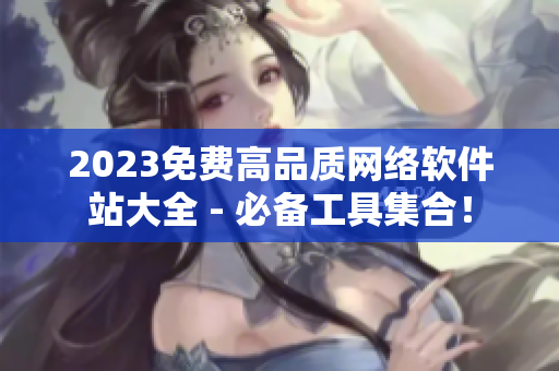 2023免費高品質網絡軟件站大全 - 必備工具集合！