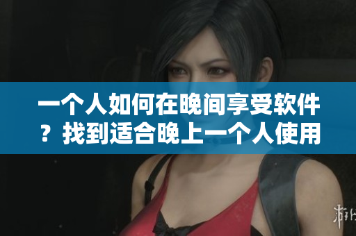 一個人如何在晚間享受軟件？找到適合晚上一個人使用的軟件推薦方案