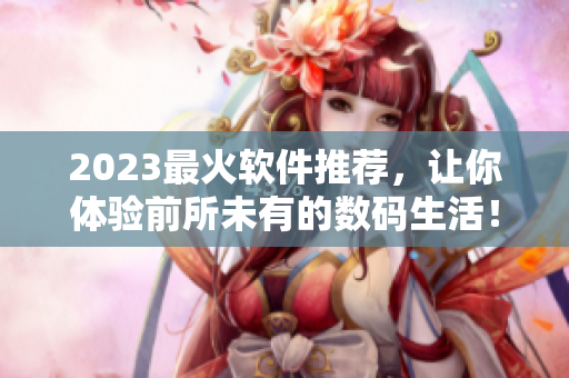 2023最火軟件推薦，讓你體驗前所未有的數(shù)碼生活！
