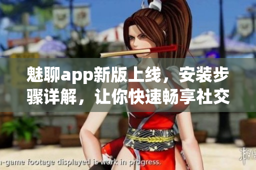魅聊app新版上線，安裝步驟詳解，讓你快速暢享社交樂趣
