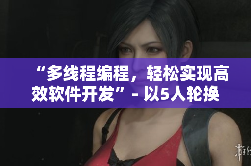 “多線程編程，輕松實現(xiàn)高效軟件開發(fā)”- 以5人輪換為基礎的新軟件開發(fā)策略