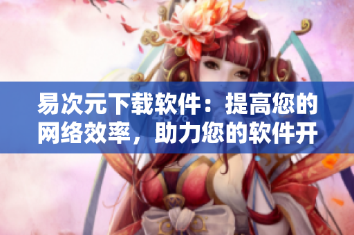 易次元下載軟件：提高您的網(wǎng)絡(luò)效率，助力您的軟件開(kāi)發(fā)