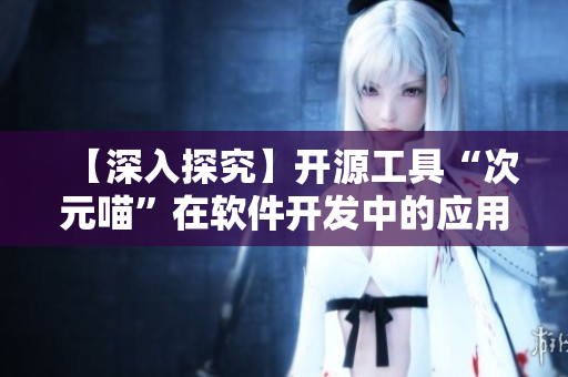 【深入探究】開源工具“次元喵”在軟件開發(fā)中的應(yīng)用探討