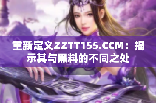 重新定義ZZTT155.CCM：揭示其與黑料的不同之處