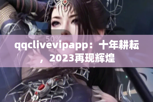 qqclivevipapp：十年耕耘，2023再現(xiàn)輝煌