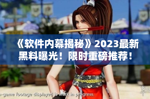 《軟件內(nèi)幕揭秘》2023最新黑料曝光！限時(shí)重磅推薦！