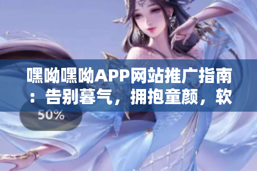 嘿呦嘿呦APP網(wǎng)站推廣指南：告別暮氣，擁抱童顏，軟件輕松實(shí)現(xiàn)年輕化