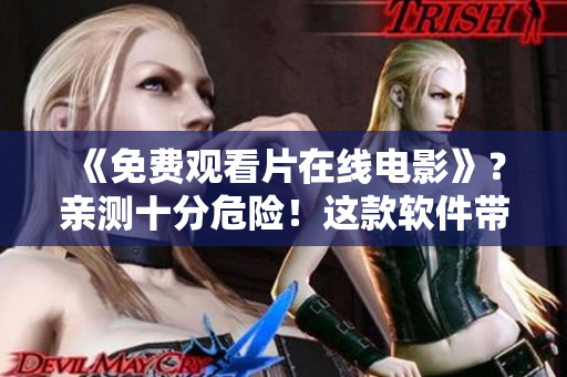 《免費觀看片在線電影》？親測十分危險！這款軟件帶來了哪些安全風險？