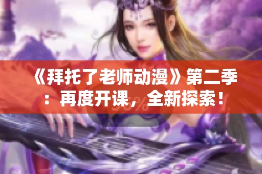 《拜托了老師動(dòng)漫》第二季：再度開(kāi)課，全新探索！