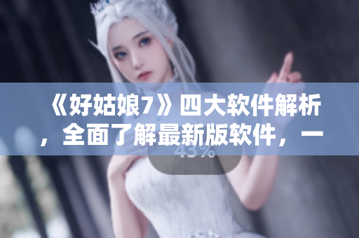 《好姑娘7》四大軟件解析，全面了解最新版軟件，一站式科技新聞報道！