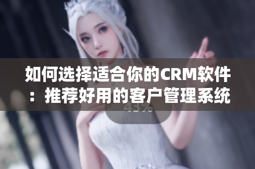 如何選擇適合你的CRM軟件：推薦好用的客戶管理系統(tǒng)