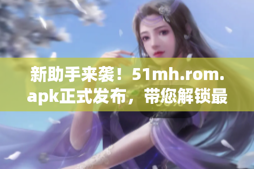 新助手來襲！51mh.rom.apk正式發(fā)布，帶您解鎖最新軟件技巧！