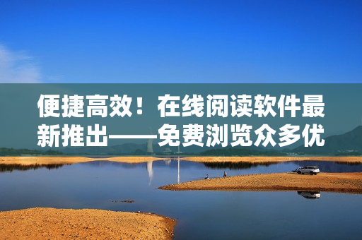便捷高效！在線閱讀軟件最新推出——免費(fèi)瀏覽眾多優(yōu)秀漫畫