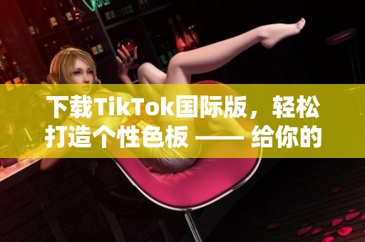 下載TikTok國際版，輕松打造個性色板 —— 給你的視頻添加獨(dú)特色彩！