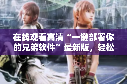 在線觀看高清“一鍵部署你的兄弟軟件”最新版，輕松體驗(yàn)兄弟間互動(dòng)創(chuàng)意。