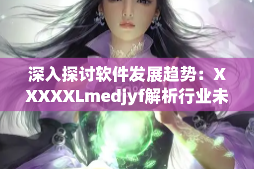 深入探討軟件發(fā)展趨勢：XXXXXLmedjyf解析行業(yè)未來