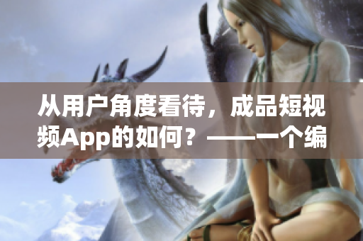 從用戶角度看待，成品短視頻App的如何？——一個(gè)編輯的評(píng)價(jià)