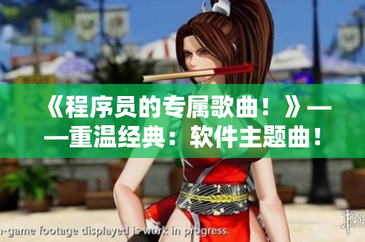 《程序員的專(zhuān)屬歌曲！》——重溫經(jīng)典：軟件主題曲！