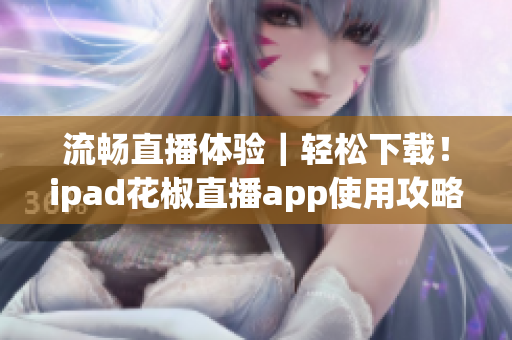流暢直播體驗｜輕松下載！ipad花椒直播app使用攻略